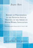 Report of Proceedings of the Seventh Annual Meeting of the American Water Works Association: Held at Minneapolis, Minnesota, July 13, 14 and 15, 1887 (Classic Reprint)