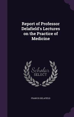 Report of Professor Delafield's Lectures on the Practice of Medicine - Delafield, Francis