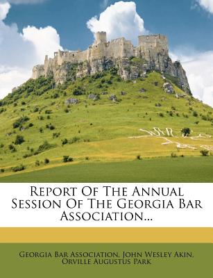 Report of the Annual Session of the Georgia Bar Association... - Association, Georgia Bar, and John Wesley Akin (Creator), and Orville Augustus Park (Creator)