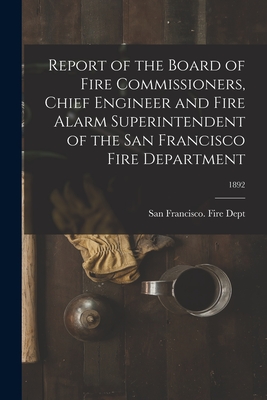 Report of the Board of Fire Commissioners, Chief Engineer and Fire Alarm Superintendent of the San Francisco Fire Department; 1892 - San Francisco (Calif ) Fire Dept (Creator)