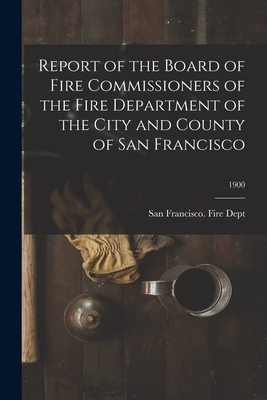 Report of the Board of Fire Commissioners of the Fire Department of the City and County of San Francisco; 1900 - San Francisco (Calif ) Fire Dept (Creator)