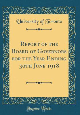 Report of the Board of Governors for the Year Ending 30th June 1918 (Classic Reprint) - Toronto, University Of