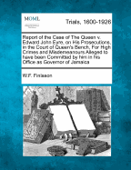 Report of the Case of the Queen V. Edward John Eyre, on His Prosecutions, in the Court of Queen's Bench, for High Crimes and Misdemeanours Alleged to Have Been Committed by Him in His Office as Governor of Jamaica