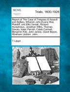 Report of the Case of Trespass & Assault and Battery, Wherein John Evans Was Plaintiff, and Ellis Yarnall, Richard Humphreys, Jonathan Willis, Thomas Savary, Isaac Parrish, Caleb Carmalt, Benjamin Kite, John James, David Bacon, Abraham Leddon, John...