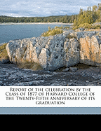 Report of the Celebration by the Class of 1877 of Harvard College of the Twenty-Fifth Anniversary of Its Graduation