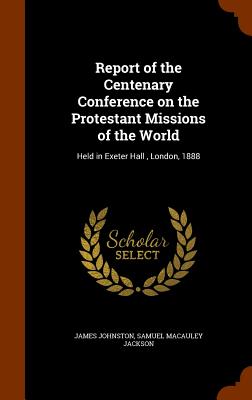 Report of the Centenary Conference on the Protestant Missions of the World: Held in Exeter Hall, London, 1888 - Johnston, James, and Jackson, Samuel MacAuley