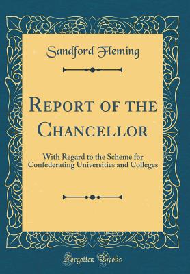 Report of the Chancellor: With Regard to the Scheme for Confederating Universities and Colleges (Classic Reprint) - Fleming, Sandford, Sir