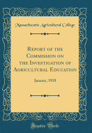 Report of the Commission on the Investigation of Agricultural Education: January, 1918 (Classic Reprint)