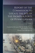 Report of the Commission to Locate the Site of the Frontier Forts of Pennsylvania; Volume 1