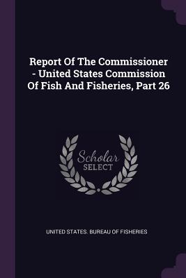 Report Of The Commissioner - United States Commission Of Fish And Fisheries, Part 26 - United States Bureau of Fisheries (Creator)