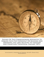 Report of the Commissioners Appointed to Inquire Into the Expediency of Revising and Amending the Laws Relating to Taxation and Exemption Therefrom. January, 1875...