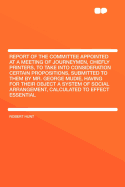 Report of the Committee Appointed at a Meeting of Journeymen, Chiefly Printers, to Take Into Consideration Certain Propositions, Submitted to Them by Mr. George Mudie, Having for Their Object a System of Social Arrangement, Calculated to Effect Essential