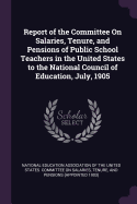 Report of the Committee On Salaries, Tenure, and Pensions of Public School Teachers in the United States to the National Council of Education, July, 1905