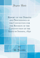 Report of the Debates and Proceedings of the Convention for the Revision of the Constitution of the State of Indiana, 1850 (Classic Reprint)