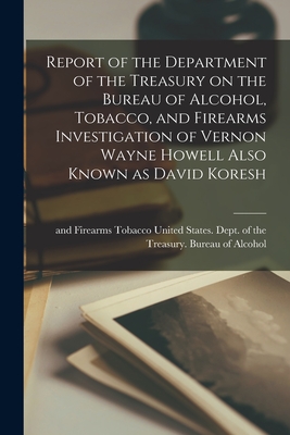 Report of the Department of the Treasury on the Bureau of Alcohol, Tobacco, and Firearms Investigation of Vernon Wayne Howell Also Known as David Koresh - United States Dept of the Treasury (Creator)