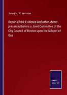 Report of the Evidence and other Matter presented before a Joint Committee of the City Council of Boston upon the Subject of Gas