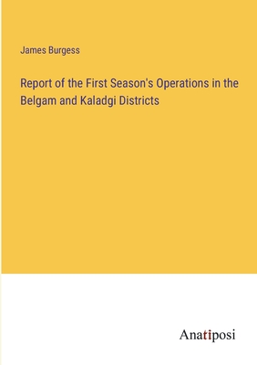Report of the First Season's Operations in the Belgam and Kaladgi Districts - Burgess, James