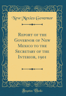 Report of the Governor of New Mexico to the Secretary of the Interior, 1901 (Classic Reprint)