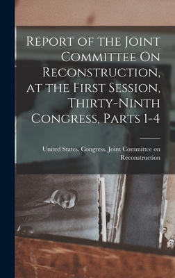 Report of the Joint Committee On Reconstruction, at the First Session, Thirty-Ninth Congress, Parts 1-4 - United States Congress Joint Commit (Creator)