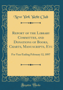 Report of the Library Committee, and Donations of Books, Charts, Manuscripts, Etc: For Year Ending February 12, 1897 (Classic Reprint)