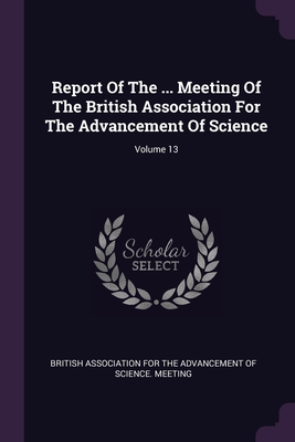 Report Of The ... Meeting Of The British Association For The Advancement Of Science; Volume 13 - British Association for the Advancement (Creator)