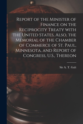 Report of the Minister of Finance on the Reciprocity Treaty With the United States, Also, the Memorial of the Chamber of Commerce of St. Paul, Minnesota, and Report of Congress, U.S., Thereon - Galt, A T (Alexander Tilloch), Sir (Creator)