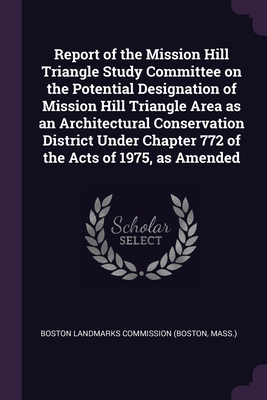 Report of the Mission Hill Triangle Study Committee on the Potential Designation of Mission Hill Triangle Area as an Architectural Conservation District Under Chapter 772 of the Acts of 1975, as Amended - Boston Landmarks Commission (Boston, Mas (Creator)