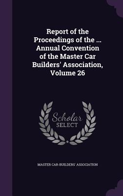 Report of the Proceedings of the ... Annual Convention of the Master Car Builders' Association, Volume 26 - Master Car-Builders' Association (Creator)