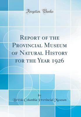 Report of the Provincial Museum of Natural History for the Year 1926 (Classic Reprint) - Museum, British Columbia Provincial