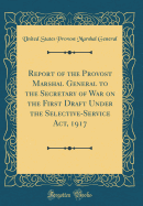 Report of the Provost Marshal General to the Secretary of War on the First Draft Under the Selective-Service ACT, 1917 (Classic Reprint)