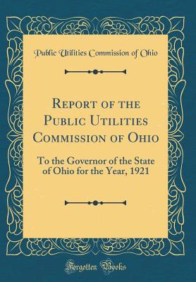 Report of the Public Utilities Commission of Ohio: To the Governor of the State of Ohio for the Year, 1921 (Classic Reprint) - Ohio, Public Utilities Commission of