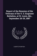 Report of the Reunion of the Veterans of the U. S. Engineer Battalion, at St. Louis, Mo., September 26-29, 1887