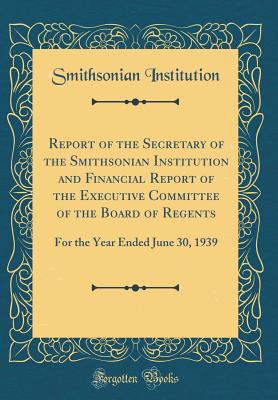 Report of the Secretary of the Smithsonian Institution and Financial Report of the Executive Committee of the Board of Regents: For the Year Ended June 30, 1939 (Classic Reprint) - Institution, Smithsonian