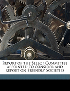 Report of the Select Committee Appointed to Consider and Report on Friendly Societies (Classic Reprint)