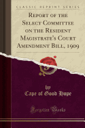 Report of the Select Committee on the Resident Magistrate's Court Amendment Bill, 1909 (Classic Reprint)