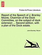 Report of the Speech of J. Branley Moore, Chairman of the Dock Committee, on the Subject of Dock Extension ... Second Edition, with a Plan of the Dock Estate.