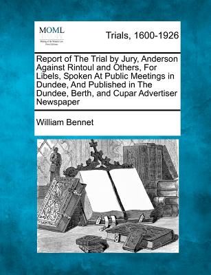 Report of the Trial by Jury, Anderson Against Rintoul and Others, for Libels, Spoken at Public Meetings in Dundee, and Published in the Dundee, Berth, and Cupar Advertiser Newspaper - Bennet, William