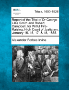 Report of the Trial of Dr George Lillie Smith and Robert Campbell, for Wilful Fire-Raising, High Court of Justiciary, January 15, 16, 17, & 18, 1855.