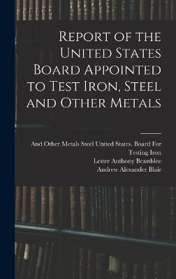 Report of the United States Board Appointed to Test Iron, Steel and Other Metals - Beardslee, Lester Anthony, and Blair, Andrew Alexander, and United States Board for Testing Iron (Creator)