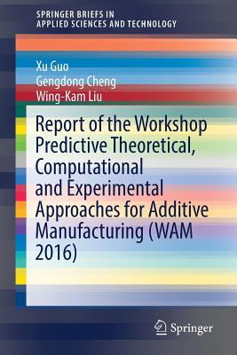 Report of the Workshop Predictive Theoretical, Computational and Experimental Approaches for Additive Manufacturing (WAM 2016) - Guo, Xu, and Cheng, Gengdong, and Liu, Wing-Kam