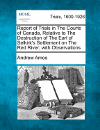 Report of Trials in the Courts of Canada, Relative to the Destruction of the Earl of Selkirk's Settlement on the Red River; With Observations