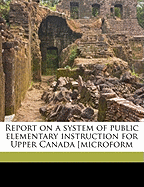 Report on a System of Public Elementary Instruction for Upper Canada [Microform