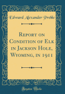 Report on Condition of Elk in Jackson Hole, Wyoming, in 1911 (Classic Reprint)