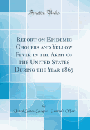 Report on Epidemic Cholera and Yellow Fever in the Army of the United States During the Year 1867 (Classic Reprint)