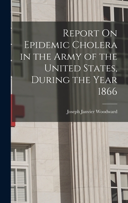 Report On Epidemic Cholera in the Army of the United States, During the Year 1866 - Woodward, Joseph Janvier