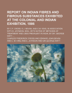 Report on Indian Fibres and Fibrous Substances Exhibited at the Colonial and Indian Exhibition, 1886; By C.F. Cross, E.J. Bevan, and C.M. King, in Association with E. Joynson, Esq., with Notes of Methods of Treatment and Uses Prevalent in India, by Dr...