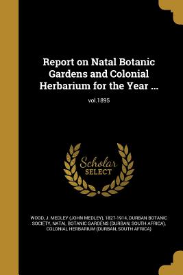 Report on Natal Botanic Gardens and Colonial Herbarium for the Year ...; vol.1895 - Wood, J Medley (John Medley) 1827-1914 (Creator), and Durban Botanic Society (Creator), and Natal Botanic Gardens (Durban...