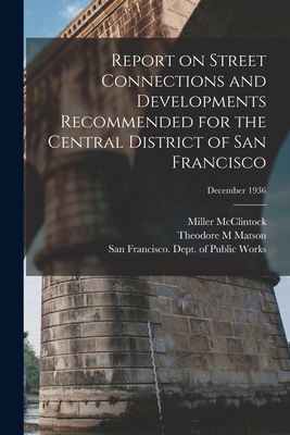 Report on Street Connections and Developments Recommended for the Central District of San Francisco; December 1936 - McClintock, Miller 1894-1960, and Matson, Theodore M, and San Francisco (Calif ) Dept of Public (Creator)