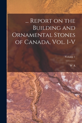 ... Report on the Building and Ornamental Stones of Canada, vol. I-V; Volume 1 - Parks, W A 1868-1936