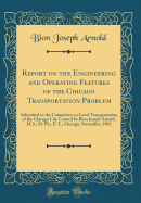 Report on the Engineering and Operating Features of the Chicago Transportation Problem: Submitted to the Committee on Local Transportation of the Chicago City Council by Bion Joseph Arnold, M.S., M. Ph., E. E., Chicago, November, 1902 (Classic Reprint)